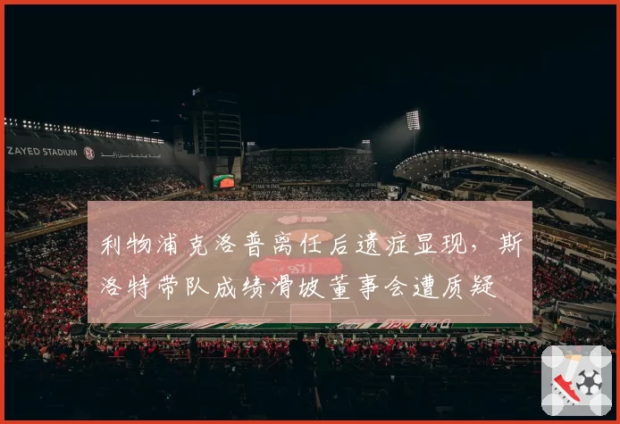 利物浦克洛普离任后遗症显现,斯洛特带队成绩滑坡董事会遭质疑