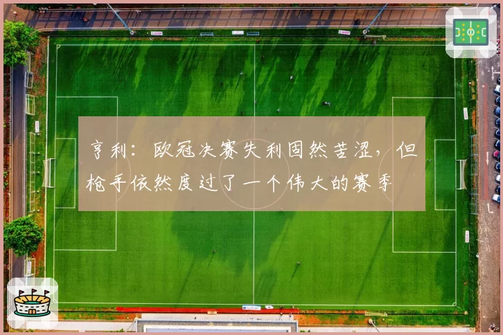 亨利：欧冠决赛失利固然苦涩，但枪手依然度过了一个伟大的赛季