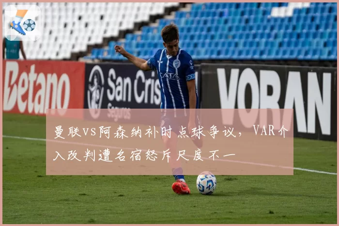 曼联vs阿森纳补时点球争议,VAR介入改判遭名宿怒斥尺度不一