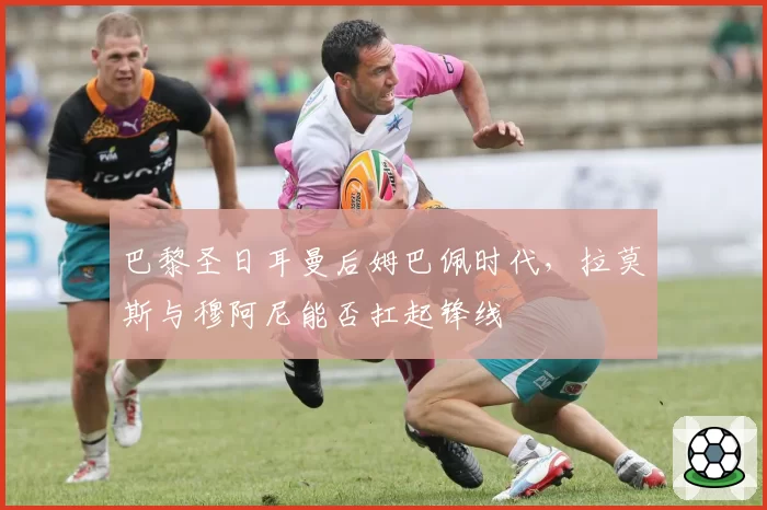 巴黎圣日耳曼后姆巴佩时代,拉莫斯与穆阿尼能否扛起锋线