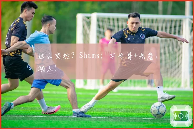 这么突然?Shams:字母哥+老詹,湖人!