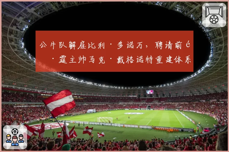 公牛队解雇比利·多诺万,聘请前雷霆主帅马克·戴格诺特重建体系