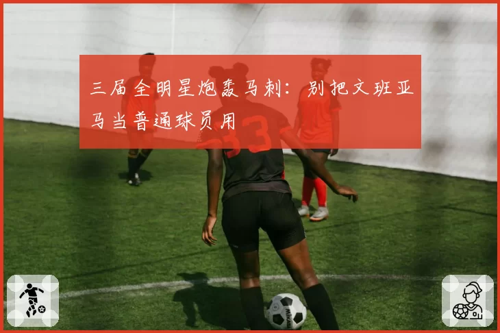 三届全明星炮轰马刺:别把文班亚马当普通球员用