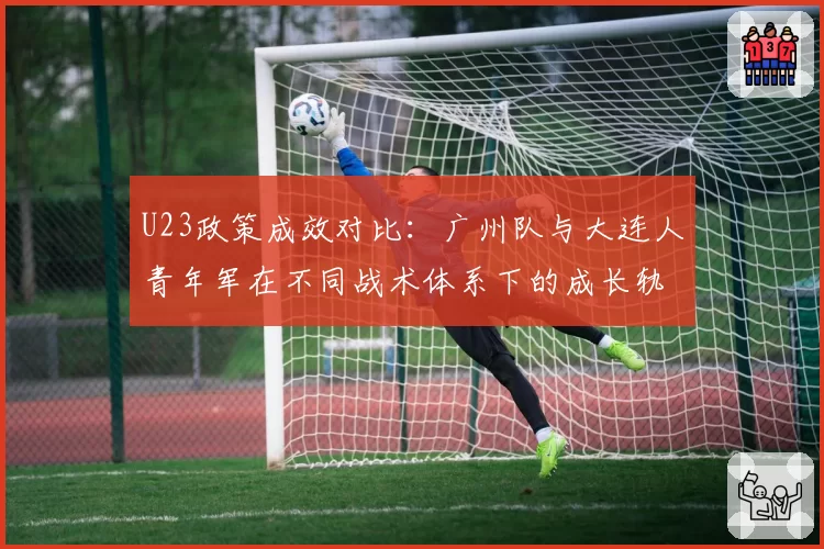 U23政策成效对比：广州队与大连人青年军在不同战术体系下的成长轨迹