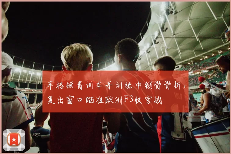辛格顿青训车手训练中锁骨骨折，复出窗口瞄准欧洲F3收官战