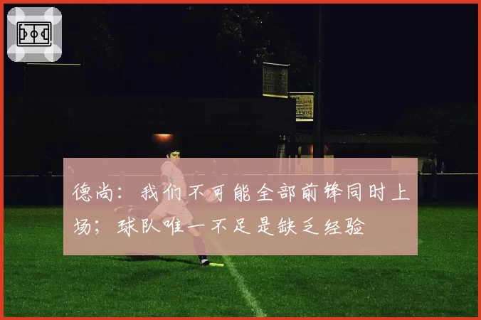 德尚：我们不可能全部前锋同时上场；球队唯一不足是缺乏经验