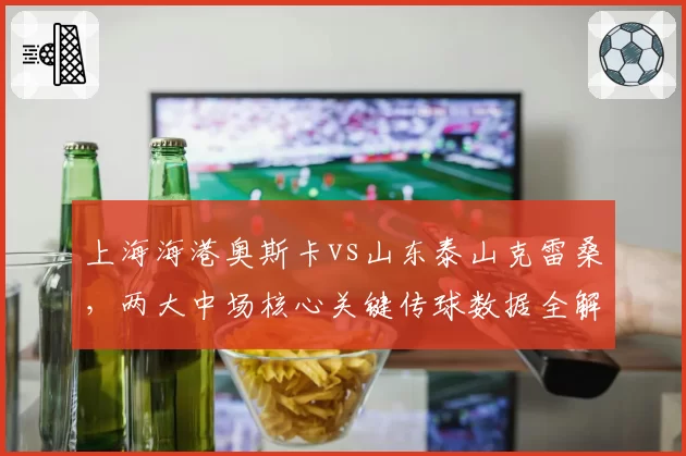 上海海港奥斯卡vs山东泰山克雷桑,两大中场核心关键传球数据全解析