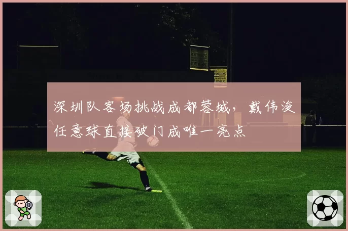 深圳队客场挑战成都蓉城,戴伟浚任意球直接破门成唯一亮点