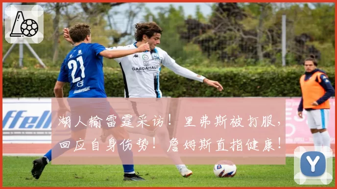 湖人输雷霆采访！里弗斯被打服，回应自身伤势！詹姆斯直指健康！