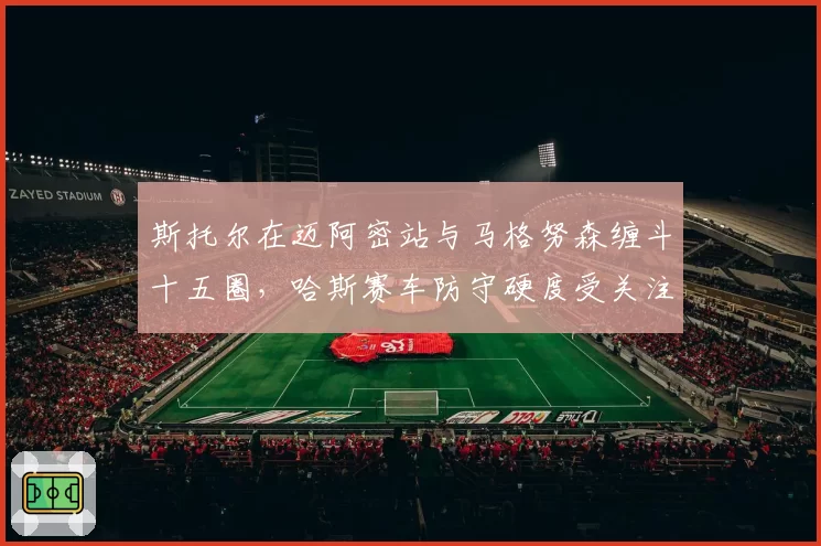 斯托尔在迈阿密站与马格努森缠斗十五圈,哈斯赛车防守硬度受关注