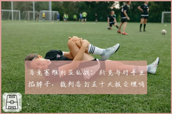 马竞塞维利亚乱战:科克与对手互掐脖子,裁判各打五十大板合理吗?
