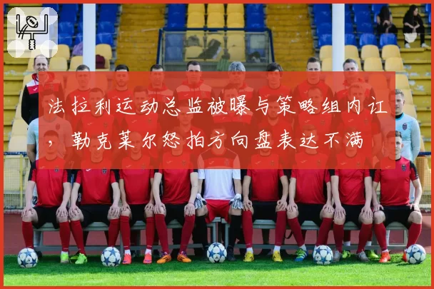 法拉利运动总监被曝与策略组内讧，勒克莱尔怒拍方向盘表达不满