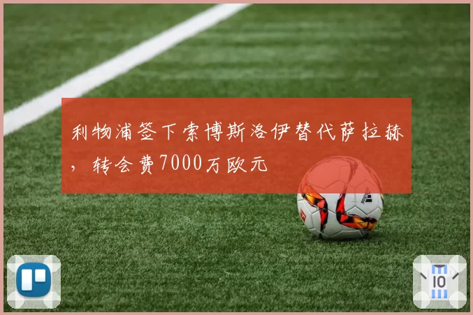 利物浦签下索博斯洛伊替代萨拉赫，转会费7000万欧元