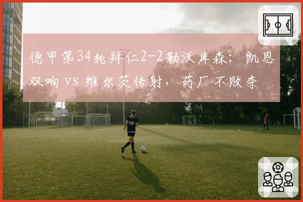 德甲第34轮拜仁2-2勒沃库森:凯恩双响 vs 维尔茨传射,药厂不败夺冠创纪录