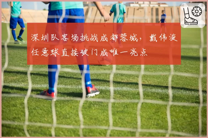 深圳队客场挑战成都蓉城,戴伟浚任意球直接破门成唯一亮点