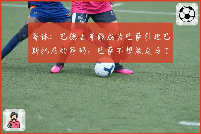 每体：巴德吉可能成为巴萨引进巴斯托尼的筹码，巴萨不想放走马丁