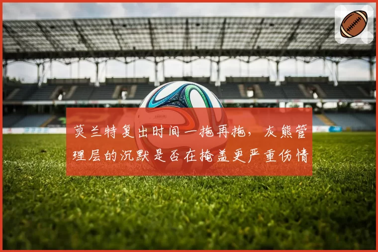 莫兰特复出时间一拖再拖，灰熊管理层的沉默是否在掩盖更严重伤情？