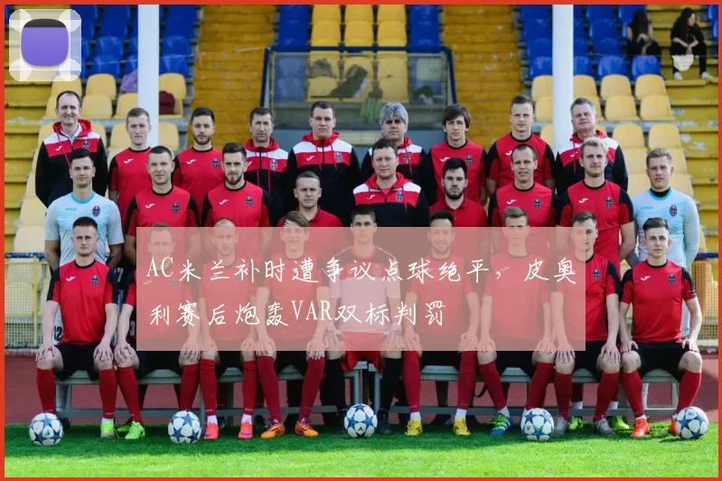 AC米兰补时遭争议点球绝平,皮奥利赛后炮轰VAR双标判罚