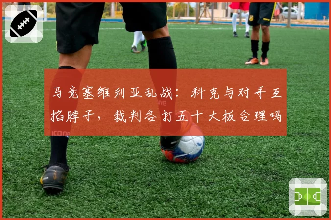 马竞塞维利亚乱战:科克与对手互掐脖子,裁判各打五十大板合理吗?