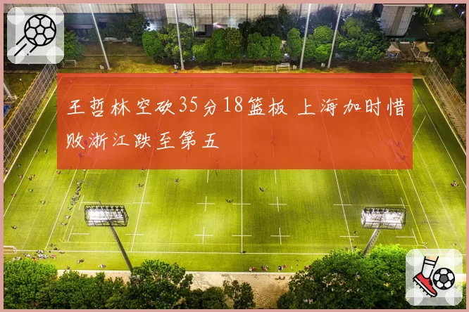 王哲林空砍35分18篮板 上海加时惜败浙江跌至第五