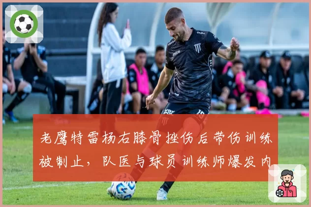 老鹰特雷杨右膝骨挫伤后带伤训练被制止,队医与球员训练师爆发内讧