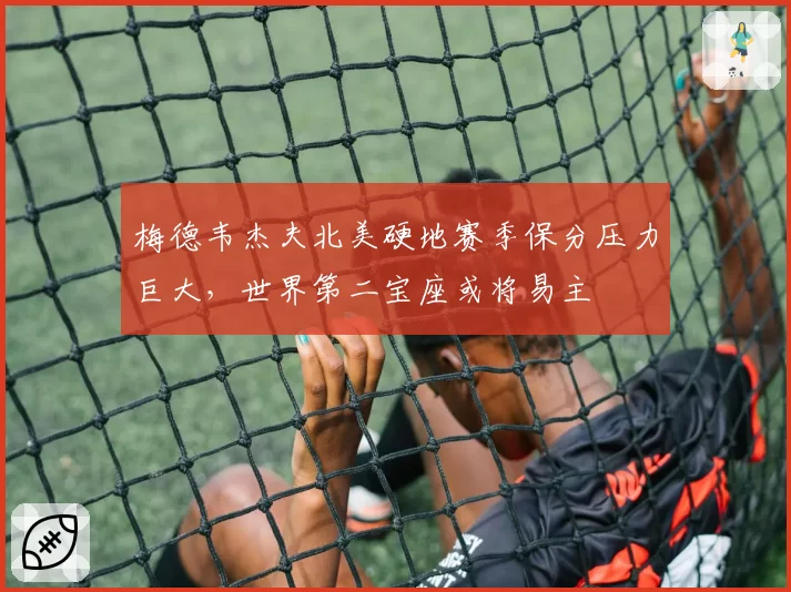 梅德韦杰夫北美硬地赛季保分压力巨大,世界第二宝座或将易主