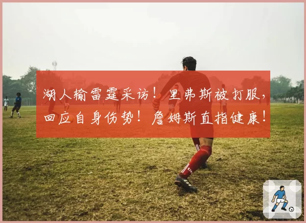 湖人输雷霆采访!里弗斯被打服,回应自身伤势!詹姆斯直指健康!