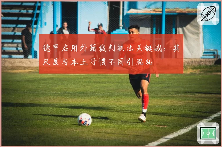 德甲启用外籍裁判执法关键战,其尺度与本土习惯不同引混乱