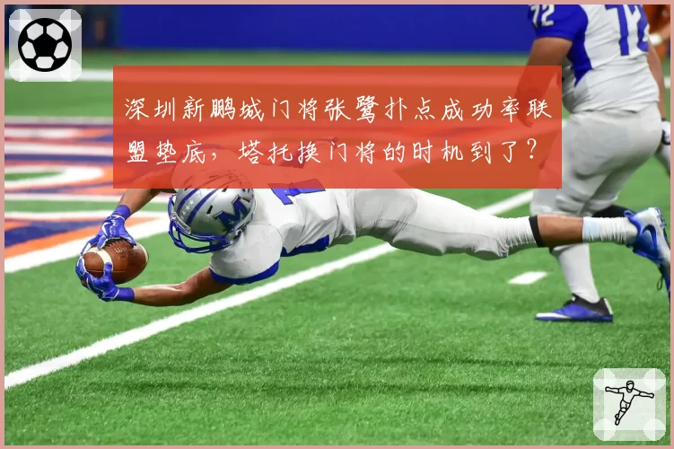 深圳新鹏城门将张鹭扑点成功率联盟垫底,塔托换门将的时机到了?