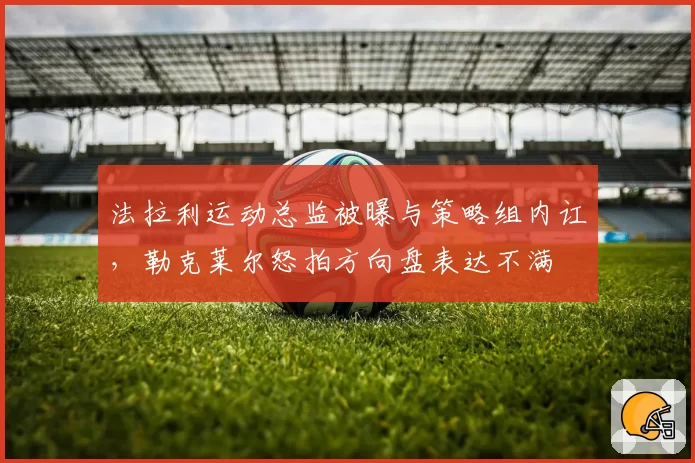 法拉利运动总监被曝与策略组内讧，勒克莱尔怒拍方向盘表达不满