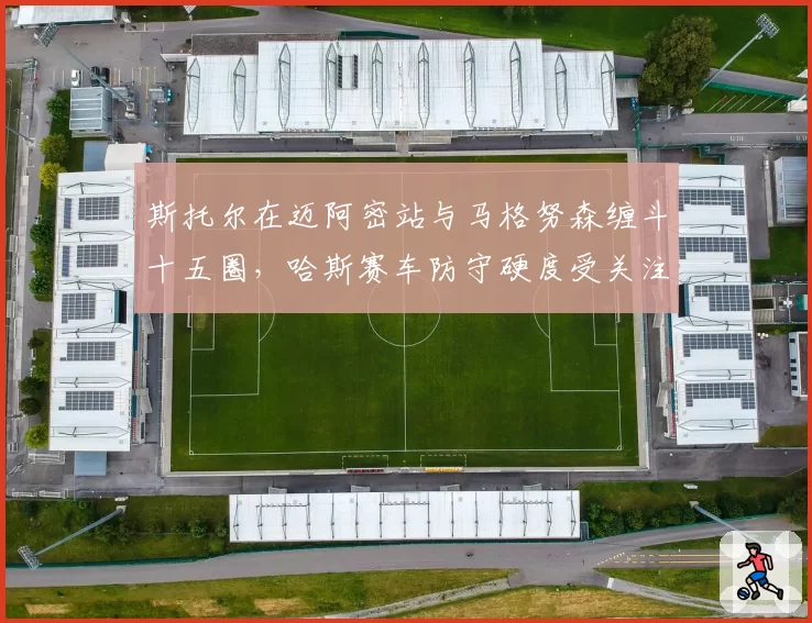 斯托尔在迈阿密站与马格努森缠斗十五圈,哈斯赛车防守硬度受关注