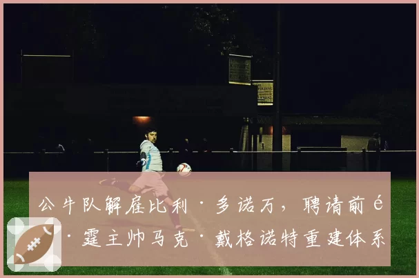 公牛队解雇比利·多诺万,聘请前雷霆主帅马克·戴格诺特重建体系