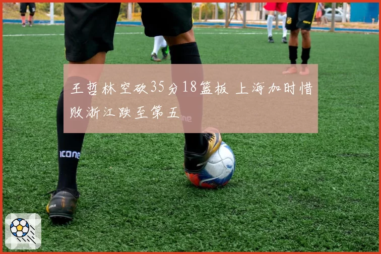 王哲林空砍35分18篮板 上海加时惜败浙江跌至第五