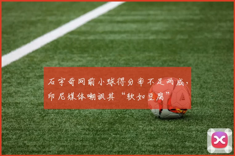 石宇奇网前小球得分率不足两成,印尼媒体嘲讽其“软如豆腐”