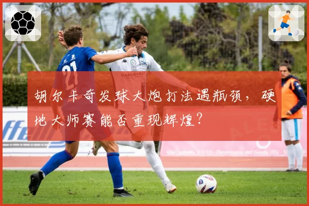 胡尔卡奇发球大炮打法遇瓶颈，硬地大师赛能否重现辉煌？