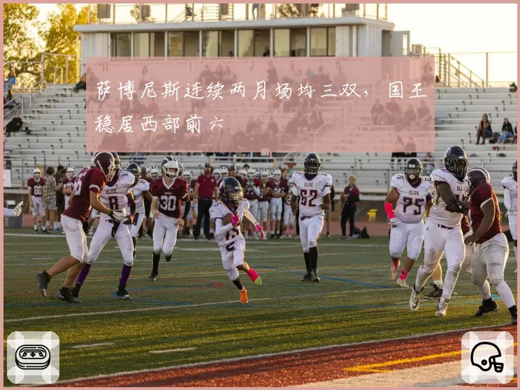 萨博尼斯连续两月场均三双,国王稳居西部前六