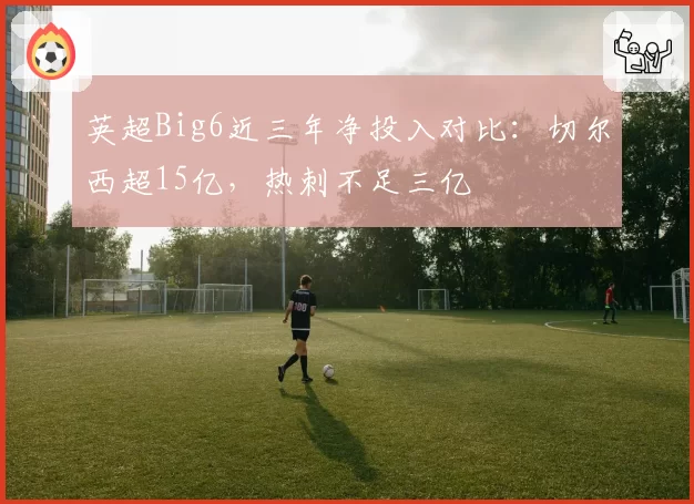 英超Big6近三年净投入对比：切尔西超15亿，热刺不足三亿