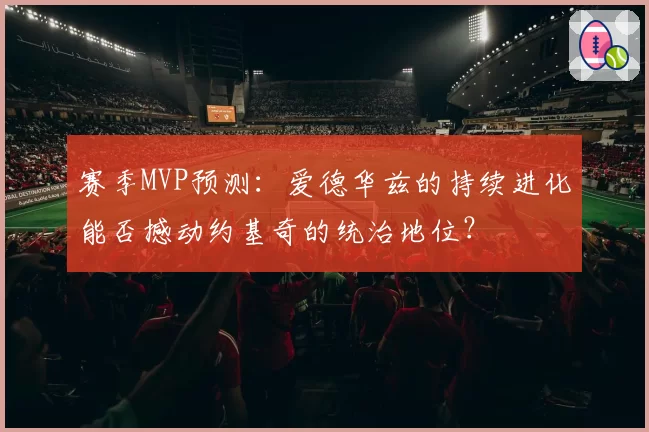 赛季MVP预测：爱德华兹的持续进化能否撼动约基奇的统治地位？
