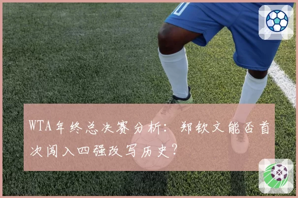 WTA年终总决赛分析:郑钦文能否首次闯入四强改写历史?