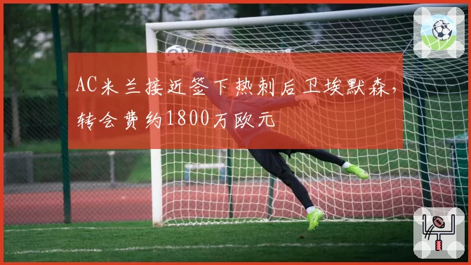 AC米兰接近签下热刺后卫埃默森,转会费约1800万欧元