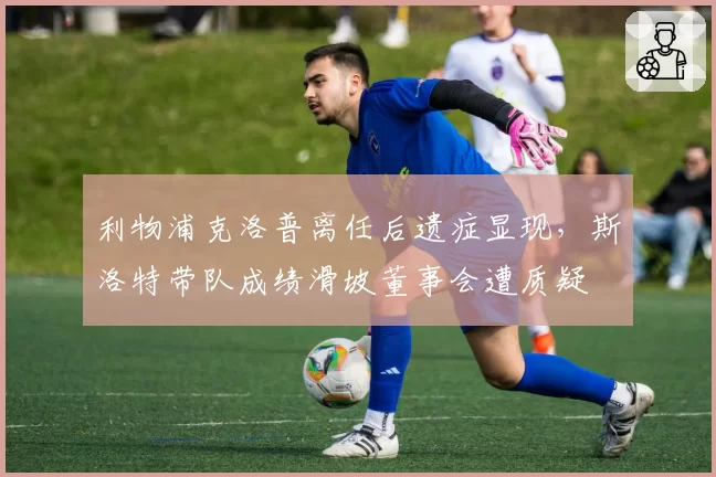 利物浦克洛普离任后遗症显现,斯洛特带队成绩滑坡董事会遭质疑