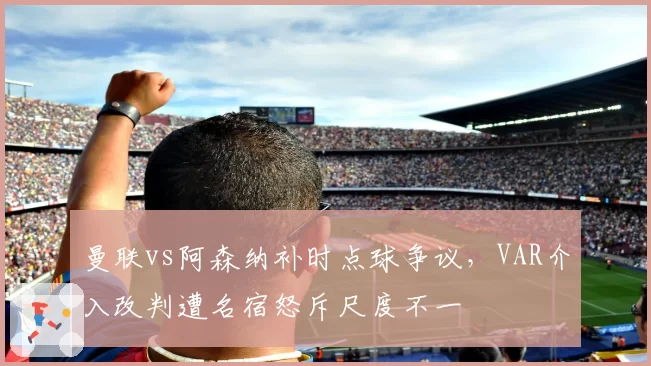 曼联vs阿森纳补时点球争议,VAR介入改判遭名宿怒斥尺度不一