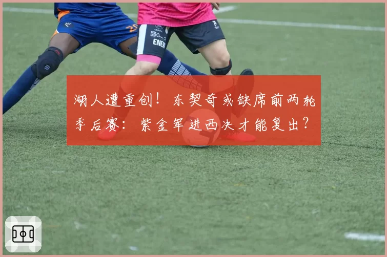 湖人遭重创!东契奇或缺席前两轮季后赛:紫金军进西决才能复出?