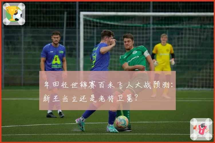 年田径世锦赛百米飞人大战预测:新王当立还是老将卫冕?