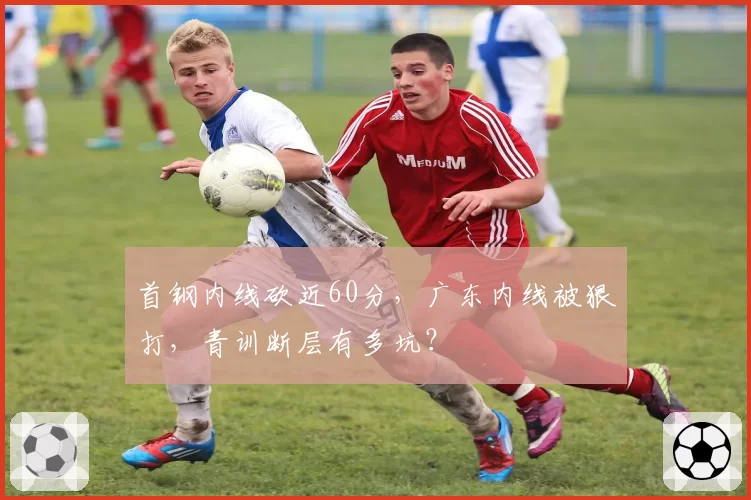 首钢内线砍近60分，广东内线被狠打，青训断层有多坑？