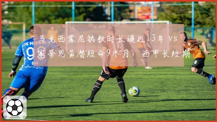 马竞西蒙尼执教时长逼近13年 vs 塞蒂恩黄潜短命9个月,西甲长短期管理哲学对比