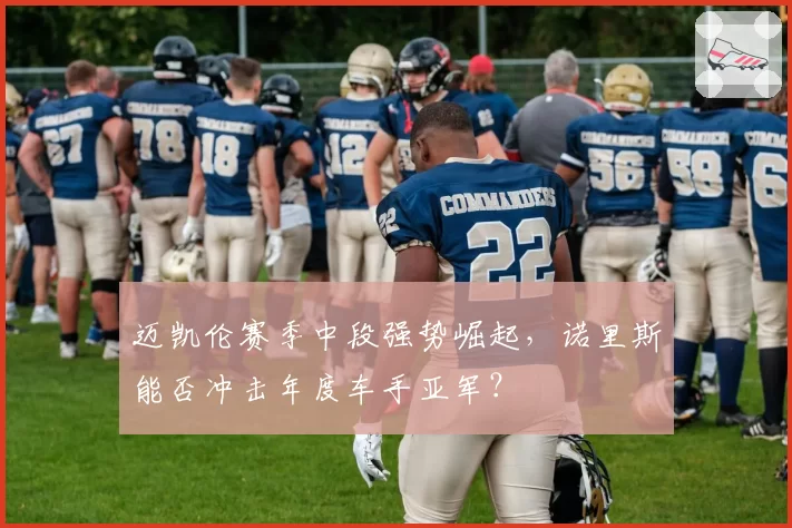 迈凯伦赛季中段强势崛起,诺里斯能否冲击年度车手亚军?