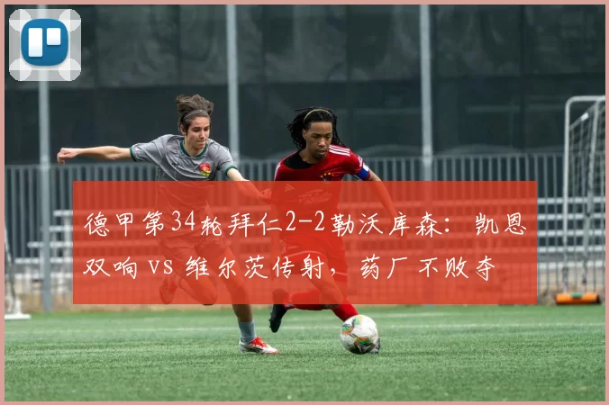 德甲第34轮拜仁2-2勒沃库森:凯恩双响 vs 维尔茨传射,药厂不败夺冠创纪录