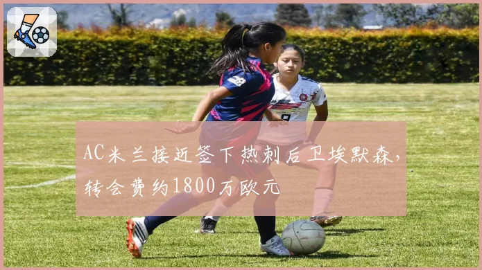 AC米兰接近签下热刺后卫埃默森,转会费约1800万欧元