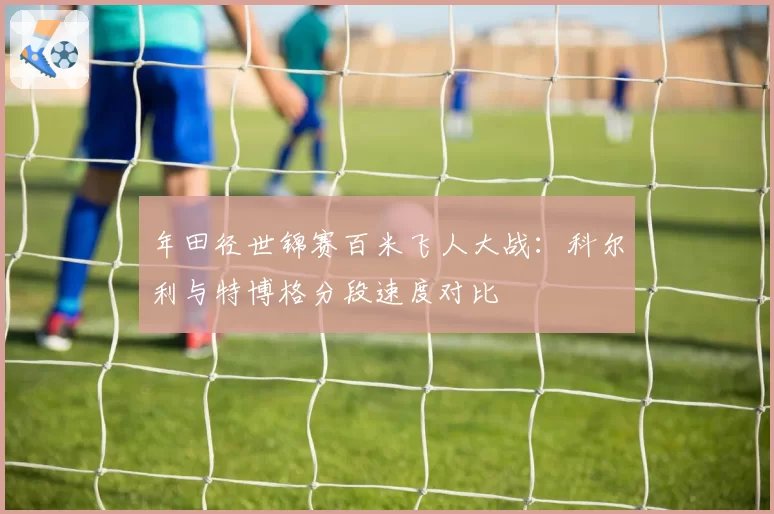 年田径世锦赛百米飞人大战:科尔利与特博格分段速度对比